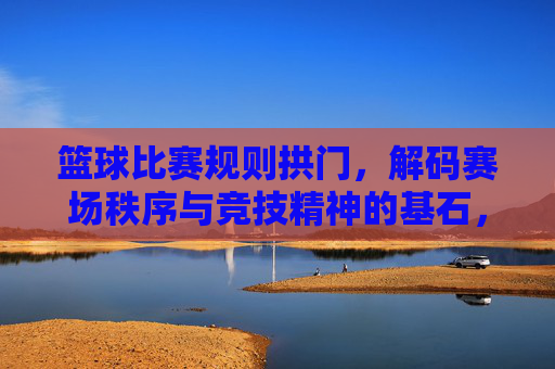篮球比赛规则拱门,解码赛场秩序与竞技精神的基石,篮球规则拱门,解码赛场秩序与竞技精神的基石