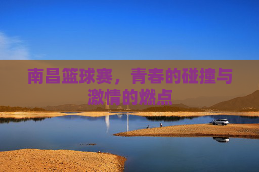南昌篮球赛，青春的碰撞与激情的燃点