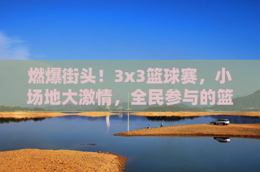 燃爆街头！3x3篮球赛，小场地大激情，全民参与的篮球狂欢盛宴，燃爆街头！3x3篮球赛，小场地激燃对决，全民共赴篮球狂欢盛宴