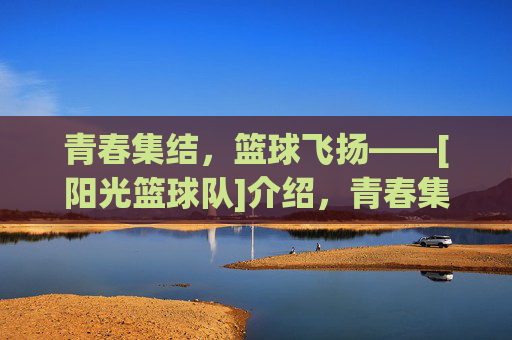 青春集结，篮球飞扬——[阳光篮球队]介绍，青春集结，篮球飞扬——[阳光篮球队]介绍