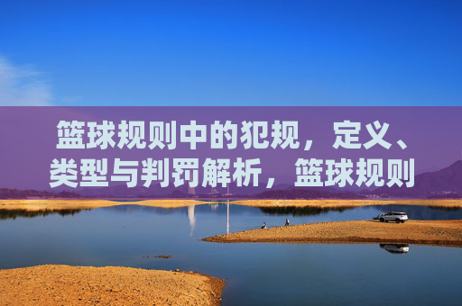 篮球规则中的犯规,定义、类型与判罚解析,篮球规则中犯规的定义、类型与判罚解析