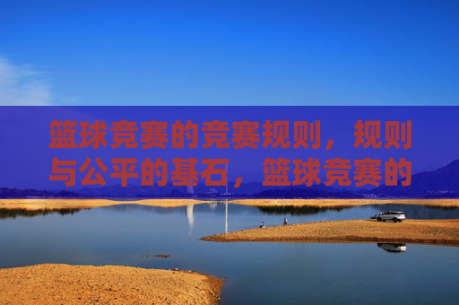 篮球竞赛的竞赛规则，规则与公平的基石，篮球竞赛的竞赛规则，公平的基石