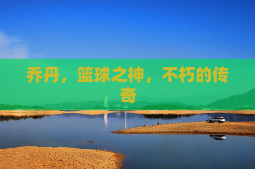 乔丹，篮球之神，不朽的传奇