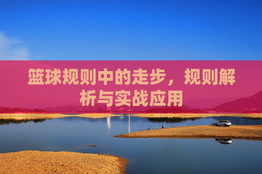 篮球规则中的走步，规则解析与实战应用