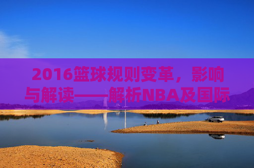 2016篮球规则变革，影响与解读——解析NBA及国际篮联的规则调整，2016篮球规则变革，影响与解读——解析NBA及国际篮联的规则调整