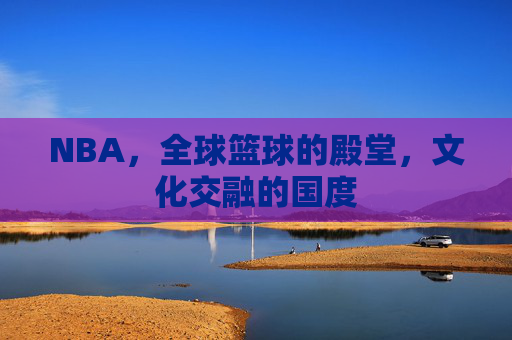 NBA，全球篮球的殿堂，文化交融的国度