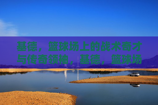 基德，篮球场上的战术奇才与传奇领袖，基德，篮球场上的战术奇才与传奇领袖