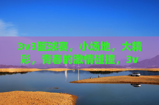 3v3篮球赛，小场地，大精彩，青春的激情碰撞，3v3篮球赛，小场地，大精彩，青春的激情碰撞