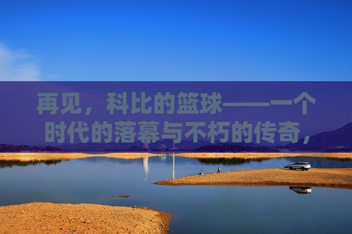 再见，科比的篮球——一个时代的落幕与不朽的传奇，再见，科比的篮球——一个时代的落幕与不朽的传奇