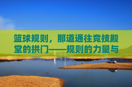 篮球规则，那道通往竞技殿堂的拱门——规则的力量与篮球运动的公平竞技，篮球规则，那道通往竞技殿堂的拱门——规则的力量与篮球运动的公平竞技