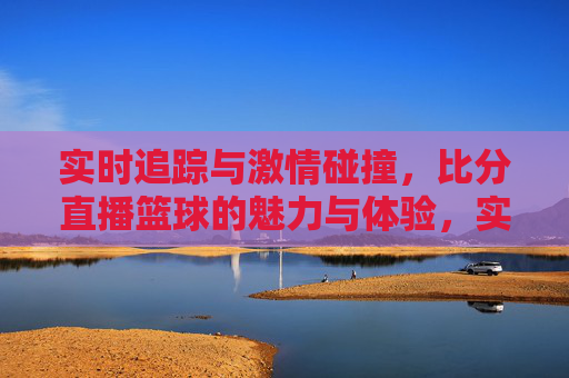 实时追踪与激情碰撞，比分直播篮球的魅力与体验，实时追踪与激情碰撞，比分直播篮球的魅力与体验
