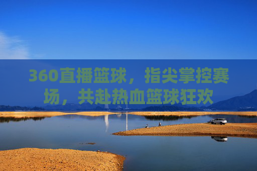 360直播篮球,指尖掌控赛场,共赴热血篮球狂欢