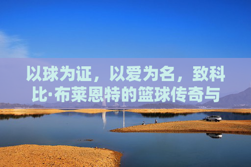 以球为证,以爱为名,致科比·布莱恩特的篮球传奇与精神传承,以球为证,以爱为名,致科比·布莱恩特的篮球传奇与精神传承