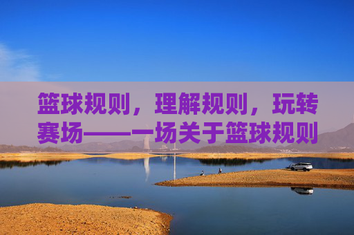 篮球规则,理解规则,玩转赛场——一场关于篮球规则的深度解析,篮球规则深度解析,理解规则,玩转赛场——一场关于篮球规则的深度解析