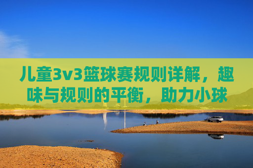 儿童3v3篮球赛规则详解,趣味与规则的平衡,助力小球员成长,儿童3v3篮球赛规则详解,平衡趣味与规则,助力小球员成长
