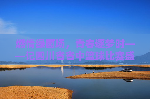 燃情绿茵场，青春逐梦时——记四川省省中篮球比赛盛况，燃情绿茵场，青春逐梦时——记四川省省中篮球比赛盛况