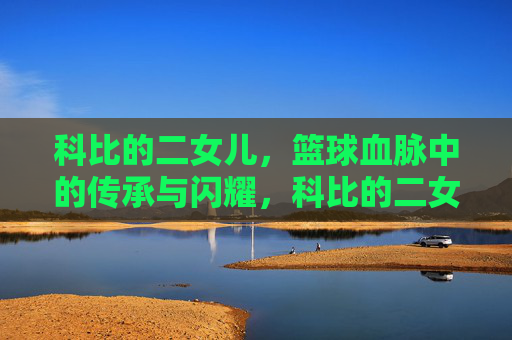 科比的二女儿，篮球血脉中的传承与闪耀，科比的二女儿，篮球血脉中的传承与闪耀