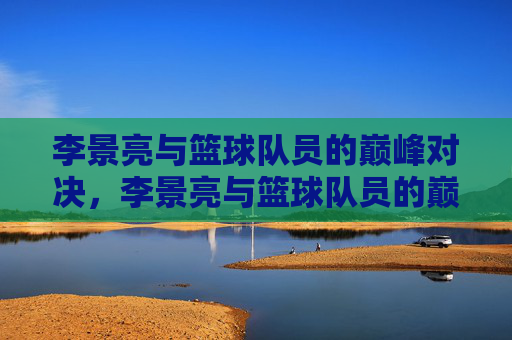 李景亮与篮球队员的巅峰对决，李景亮与篮球队员的巅峰对决