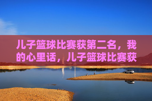 儿子篮球比赛获第二名，我的心里话，儿子篮球比赛获第二名，我的心里话