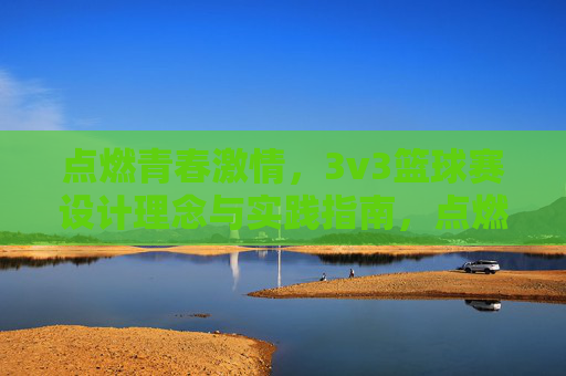 点燃青春激情，3v3篮球赛设计理念与实践指南，点燃青春激情，3v3篮球赛设计理念与实践指南