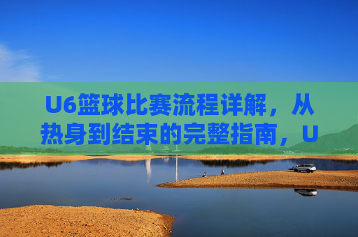 U6篮球比赛流程详解,从热身到结束的完整指南,U6篮球比赛流程详解,从热身到结束的完整指南