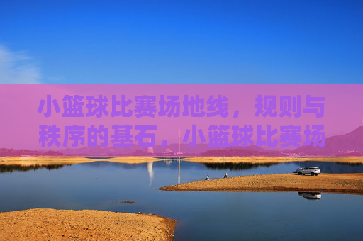 小篮球比赛场地线,规则与秩序的基石,小篮球比赛场地线,规则与秩序的基石