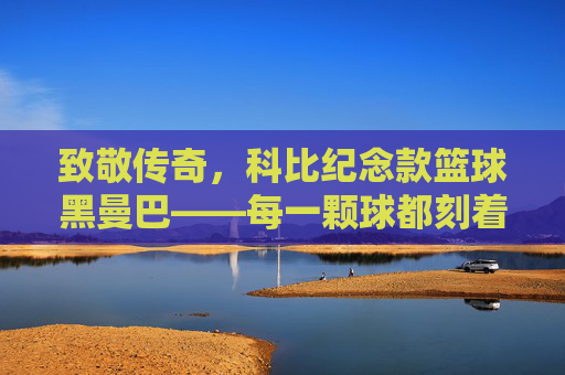 致敬传奇，科比纪念款篮球黑曼巴——每一颗球都刻着不朽的篮球魂，致敬传奇，科比纪念款篮球黑曼巴——每一颗球都刻着不朽的篮球魂