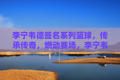 李宁韦德签名系列篮球,传承传奇,燃动赛场,李宁韦德签名系列篮球,传承传奇,燃动赛场