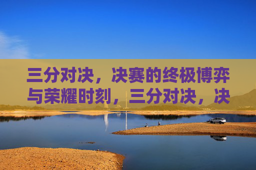 三分对决，决赛的终极博弈与荣耀时刻，三分对决，决赛的终极博弈与荣耀时刻