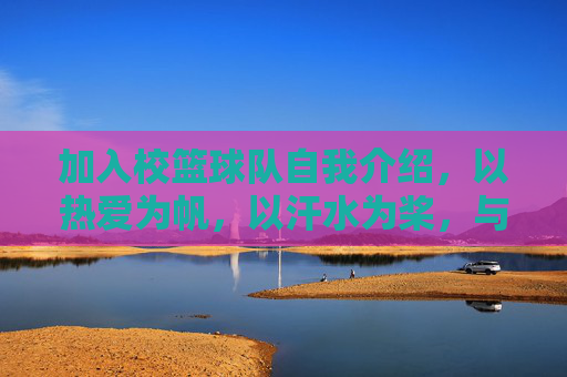 加入校篮球队自我介绍，以热爱为帆，以汗水为桨，与篮球共赴青春之约，以热爱为帆，以汗水为桨，与篮球共赴青春之约——校篮球队加入自我介绍