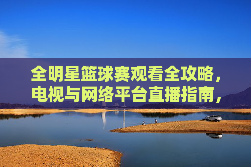全明星篮球赛观看全攻略，电视与网络平台直播指南，全明星篮球赛观看全攻略，电视与网络平台直播指南