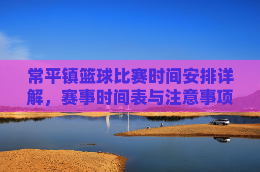 常平镇篮球比赛时间安排详解，赛事时间表与注意事项，常平镇篮球比赛时间安排详解，赛事时间表与注意事项