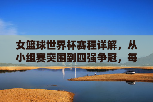 女篮球世界杯赛程详解，从小组赛突围到四强争冠，每一场都是荣耀的角逐，女篮球世界杯赛程详解，从小组赛突围到四强争冠的荣耀角逐