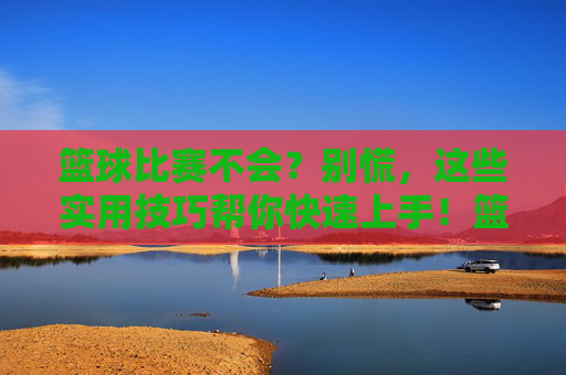篮球比赛不会？别慌，这些实用技巧帮你快速上手！篮球比赛不会？别慌，这些实用技巧帮你快速上手！