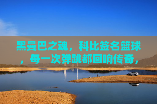 黑曼巴之魂,科比签名篮球,每一次弹跳都回响传奇,黑曼巴之魂,科比签名篮球,每一次弹跳都回响传奇