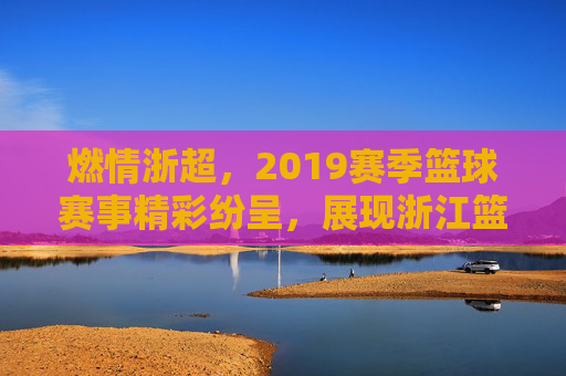 燃情浙超,2019赛季篮球赛事精彩纷呈,展现浙江篮球的竞技活力与时代风采,燃情浙超,2019赛季篮球赛事精彩纷呈,展现浙江篮球的竞技活力与时代风采