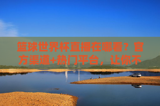 篮球世界杯直播在哪看？官方渠道+热门平台，让你不错过每一场精彩赛事！篮球世界杯直播在哪看？官方渠道+热门平台，让你不错过每一场精彩赛事！