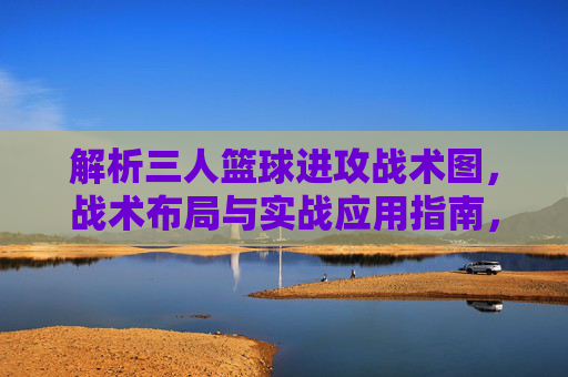 解析三人篮球进攻战术图，战术布局与实战应用指南，三人篮球进攻战术图解析，战术布局与实战应用指南