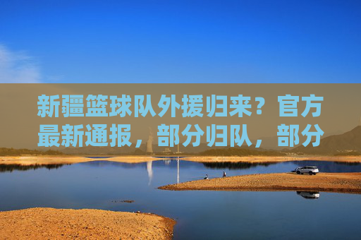 新疆篮球队外援归来？官方最新通报，部分归队，部分仍待定，新疆篮球队外援归来？官方最新通报，部分归队，部分仍待定