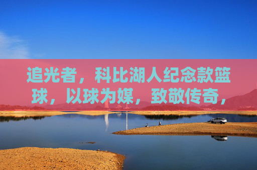 追光者,科比湖人纪念款篮球,以球为媒,致敬传奇,传承热爱,追光者,科比湖人纪念款篮球,以球为媒致敬传奇,传承热爱