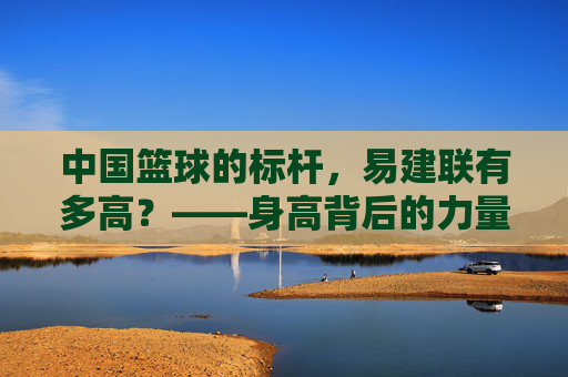 中国篮球的标杆，易建联有多高？——身高背后的力量与传奇，中国篮球的标杆，易建联有多高？——身高背后的力量与传奇