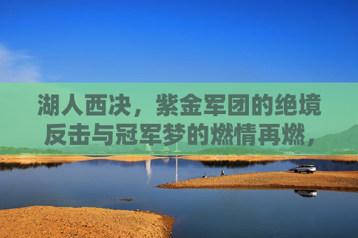 湖人西决，紫金军团的绝境反击与冠军梦的燃情再燃，湖人西决，紫金军团的绝境反击与冠军梦的燃情再燃