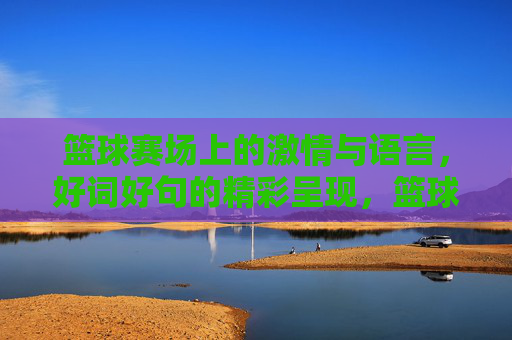 篮球赛场上的激情与语言，好词好句的精彩呈现，篮球赛场上的激情与语言，好词好句的精彩呈现