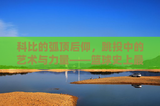 科比的弧顶后仰,跳投中的艺术与力量——篮球史上最经典的进攻武器之一,科比的弧顶后仰,跳投中的艺术与力量——篮球史上最经典的进攻武器之一