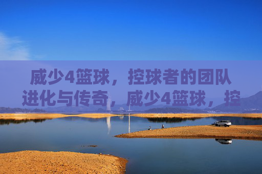 威少4篮球,控球者的团队进化与传奇,威少4篮球,控球者的团队进化与传奇