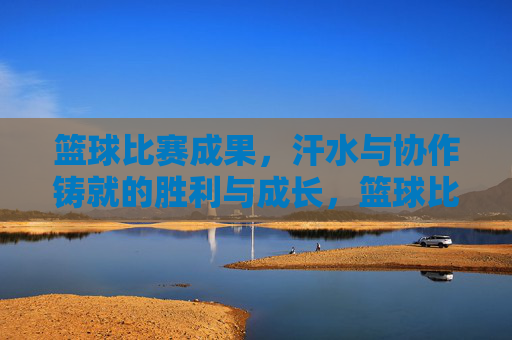 篮球比赛成果,汗水与协作铸就的胜利与成长,篮球比赛,汗水与协作铸就的胜利与成长