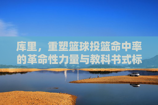 库里,重塑篮球投篮命中率的革命性力量与教科书式标杆,库里,重塑篮球投篮命中率的革命性力量与教科书式标杆