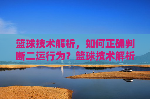 篮球技术解析,如何正确判断二运行为?篮球技术解析,如何正确判断二运行为?