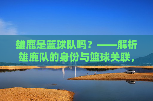 雄鹿是篮球队吗？——解析雄鹿队的身份与篮球关联，雄鹿是篮球队吗？解析雄鹿队的身份与篮球关联