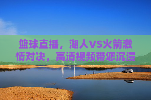 篮球直播，湖人VS火箭激情对决，高清视频带您沉浸赛场，湖人VS火箭激情对决，高清直播带您沉浸赛场